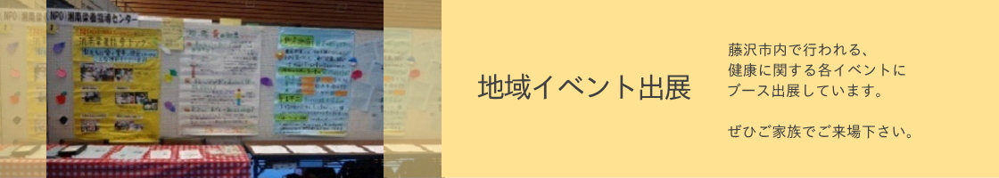 地域イベント出展：藤沢市内で行われる、 健康に関する各イベントに ブース出展しています。  ぜひご家族でご来場下さい。